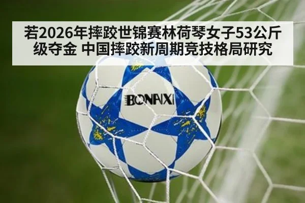 若2026年摔跤世锦赛林荷琴女子53公斤级夺金 中国摔跤新周期竞技格局研究