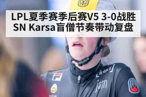 LPL夏季赛季后赛V5 3-0战胜SN Karsa盲僧节奏带动复盘