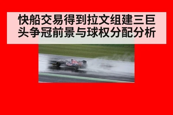 快船交易得到拉文组建三巨头争冠前景与球权分配分析