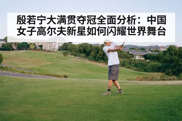 殷若宁大满贯夺冠全面分析：中国女子高尔夫新星如何闪耀世界舞台