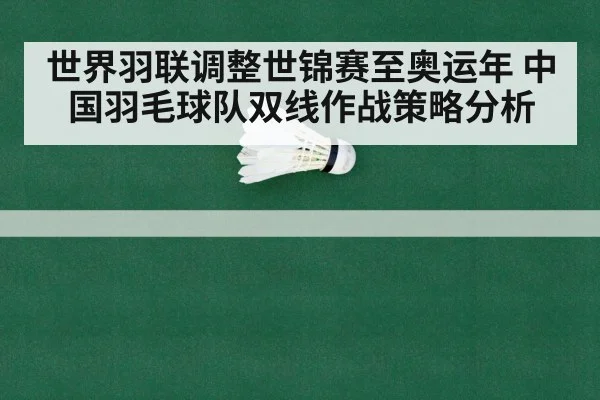 世界羽联调整世锦赛至奥运年 中国羽毛球队双线作战策略分析