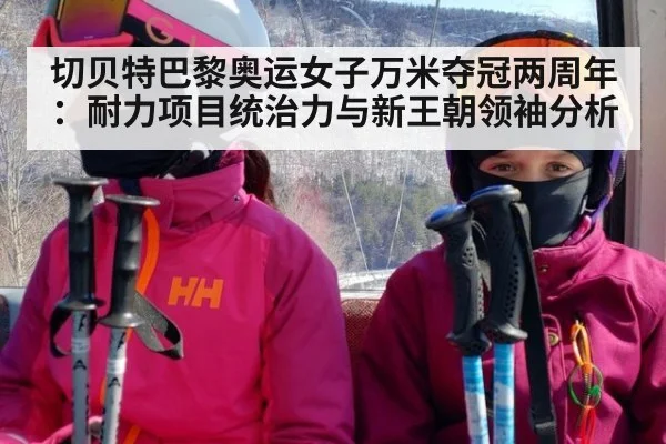 切贝特巴黎奥运女子万米夺冠两周年:耐力项目统治力与新王朝领袖分析